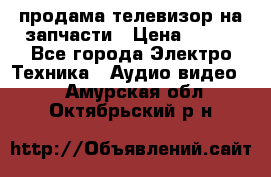 продама телевизор на запчасти › Цена ­ 500 - Все города Электро-Техника » Аудио-видео   . Амурская обл.,Октябрьский р-н